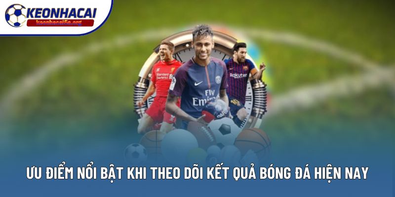 Ưu điểm nổi bật khi theo dõi kết quả bóng đá hiện nay